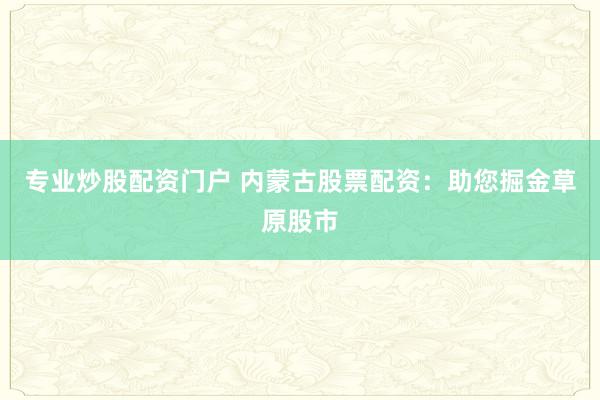 专业炒股配资门户 内蒙古股票配资：助您掘金草原股市