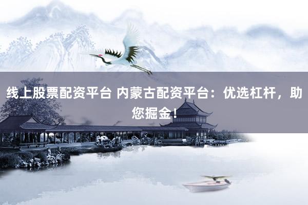 线上股票配资平台 内蒙古配资平台：优选杠杆，助您掘金！