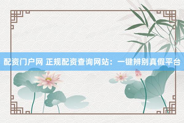 配资门户网 正规配资查询网站：一键辨别真假平台