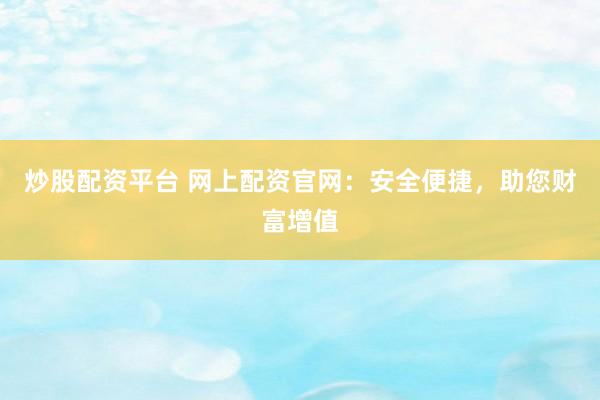 炒股配资平台 网上配资官网：安全便捷，助您财富增值