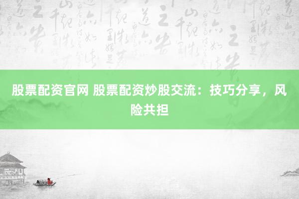 股票配资官网 股票配资炒股交流：技巧分享，风险共担