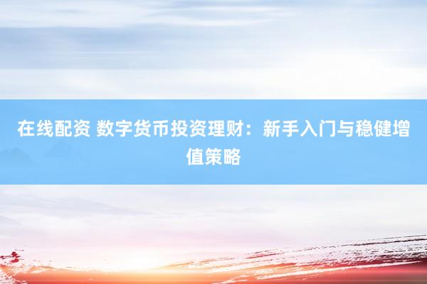 在线配资 数字货币投资理财：新手入门与稳健增值策略