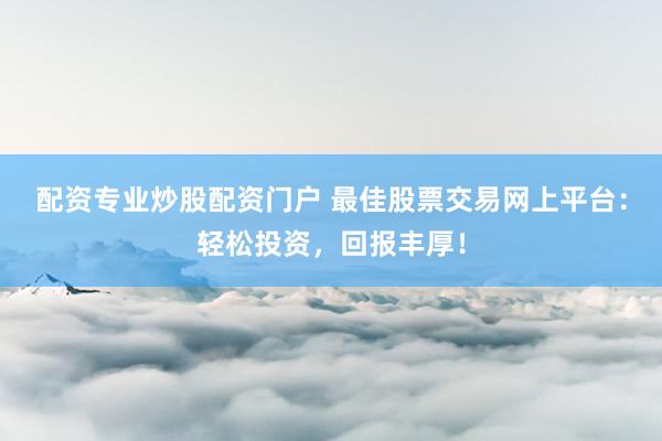 配资专业炒股配资门户 最佳股票交易网上平台：轻松投资，回报丰厚！