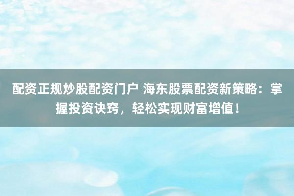 配资正规炒股配资门户 海东股票配资新策略：掌握投资诀窍，轻松实现财富增值！