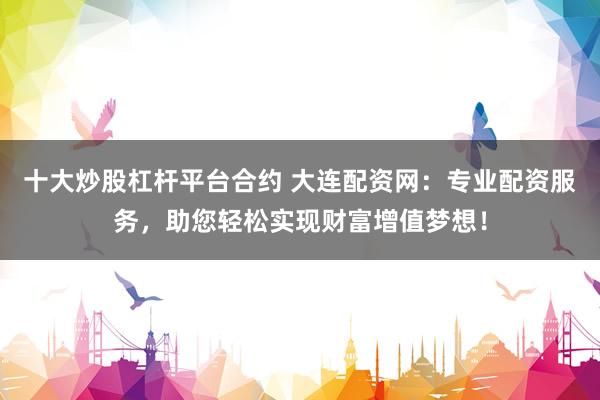 十大炒股杠杆平台合约 大连配资网：专业配资服务，助您轻松实现财富增值梦想！