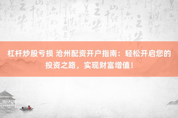 杠杆炒股亏损 沧州配资开户指南：轻松开启您的投资之路，实现财富增值！