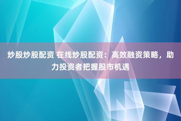 炒股炒股配资 在线炒股配资：高效融资策略，助力投资者把握股市机遇