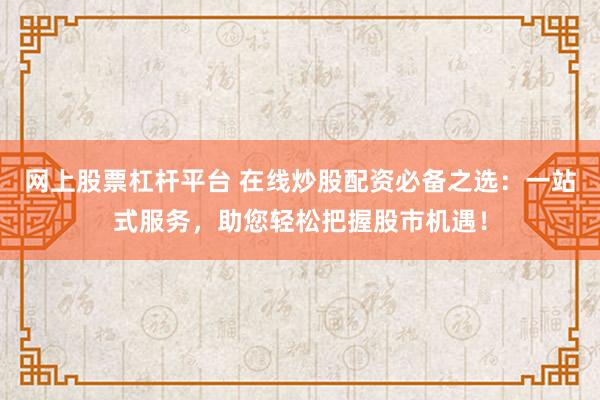 网上股票杠杆平台 在线炒股配资必备之选：一站式服务，助您轻松把握股市机遇！