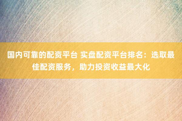 国内可靠的配资平台 实盘配资平台排名：选取最佳配资服务，助力投资收益最大化