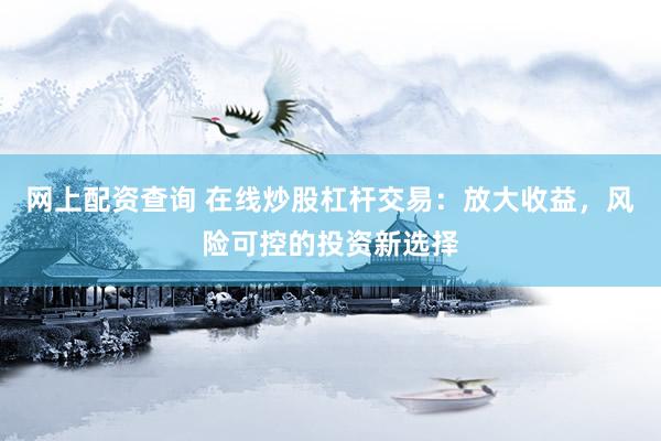 网上配资查询 在线炒股杠杆交易：放大收益，风险可控的投资新选择