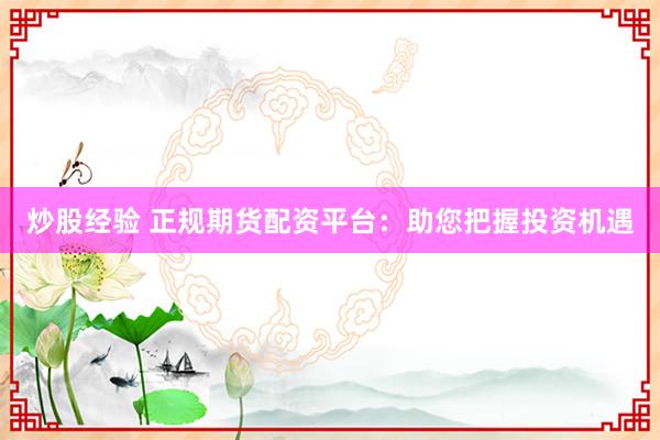 炒股经验 正规期货配资平台：助您把握投资机遇