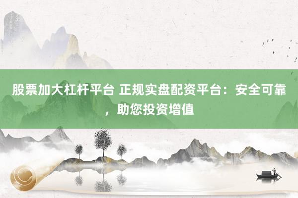 股票加大杠杆平台 正规实盘配资平台：安全可靠，助您投资增值