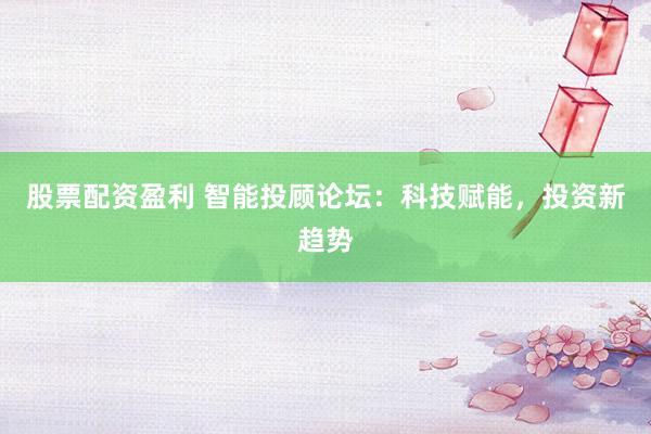 股票配资盈利 智能投顾论坛：科技赋能，投资新趋势