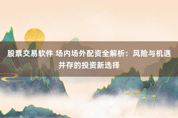 股票交易软件 场内场外配资全解析：风险与机遇并存的投资新选择