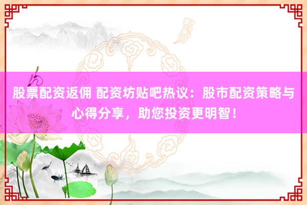 股票配资返佣 配资坊贴吧热议：股市配资策略与心得分享，助您投资更明智！