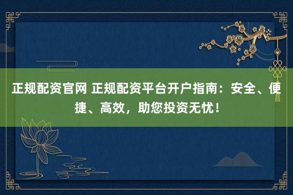正规配资官网 正规配资平台开户指南：安全、便捷、高效，助您投资无忧！