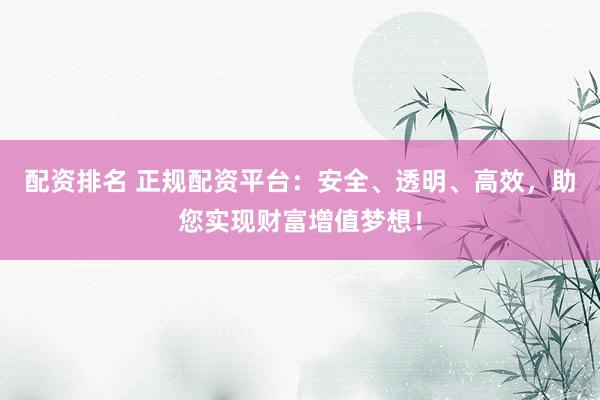 配资排名 正规配资平台：安全、透明、高效，助您实现财富增值梦想！