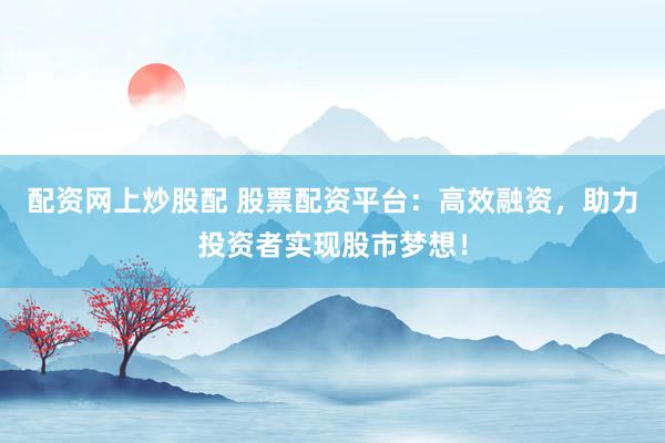配资网上炒股配 股票配资平台：高效融资，助力投资者实现股市梦想！