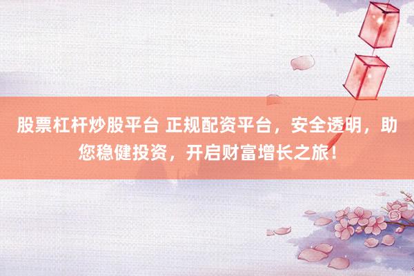 股票杠杆炒股平台 正规配资平台，安全透明，助您稳健投资，开启财富增长之旅！