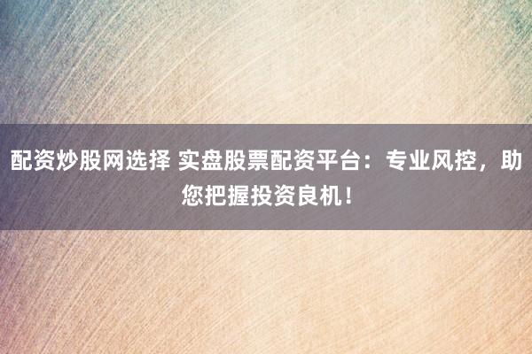配资炒股网选择 实盘股票配资平台：专业风控，助您把握投资良机！
