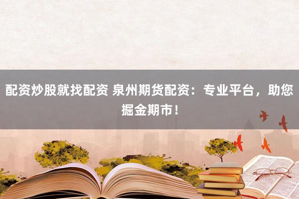 配资炒股就找配资 泉州期货配资：专业平台，助您掘金期市！