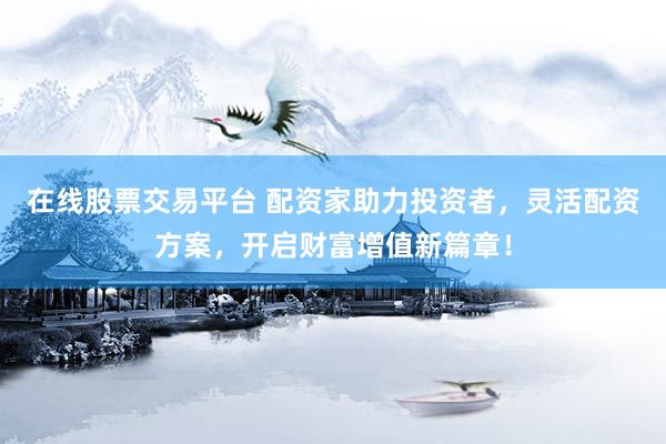 在线股票交易平台 配资家助力投资者，灵活配资方案，开启财富增值新篇章！