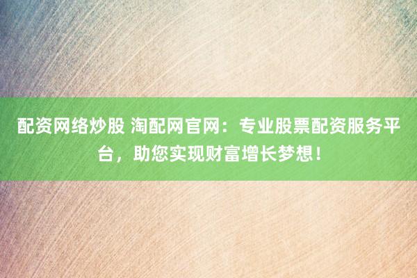 配资网络炒股 淘配网官网：专业股票配资服务平台，助您实现财富增长梦想！