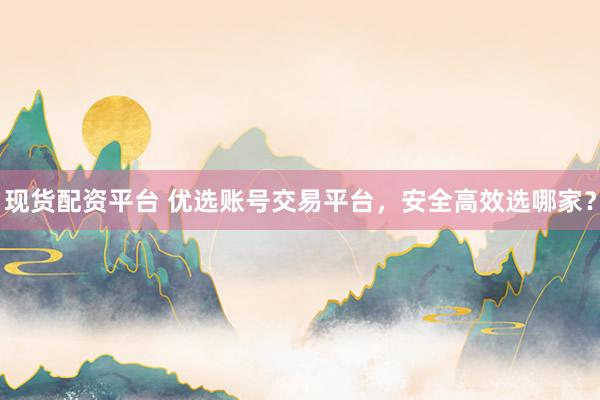 现货配资平台 优选账号交易平台，安全高效选哪家？