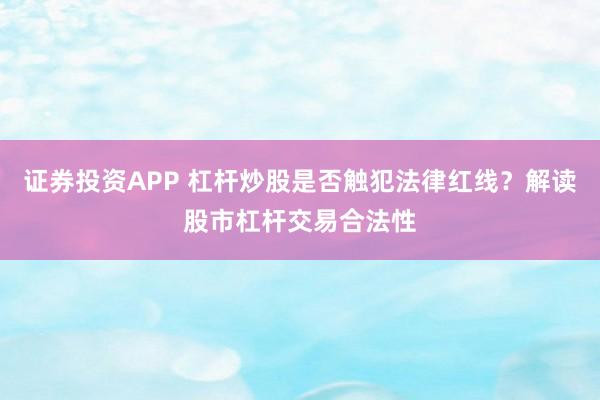 证券投资APP 杠杆炒股是否触犯法律红线？解读股市杠杆交易合法性