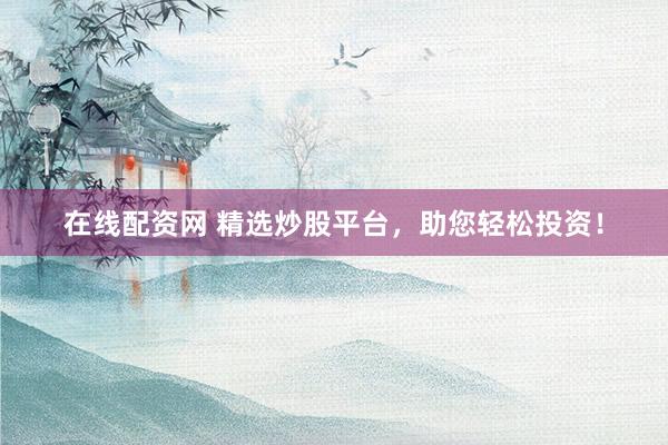 在线配资网 精选炒股平台，助您轻松投资！
