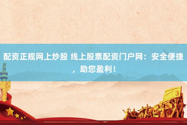 配资正规网上炒股 线上股票配资门户网：安全便捷，助您盈利！