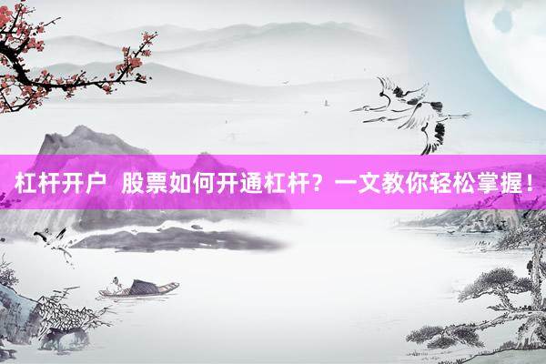 杠杆开户  股票如何开通杠杆？一文教你轻松掌握！