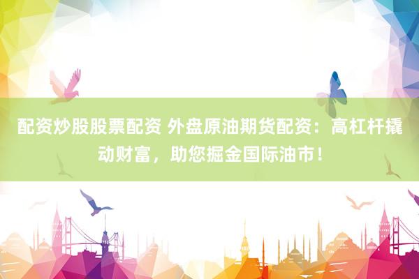 配资炒股股票配资 外盘原油期货配资：高杠杆撬动财富，助您掘金国际油市！