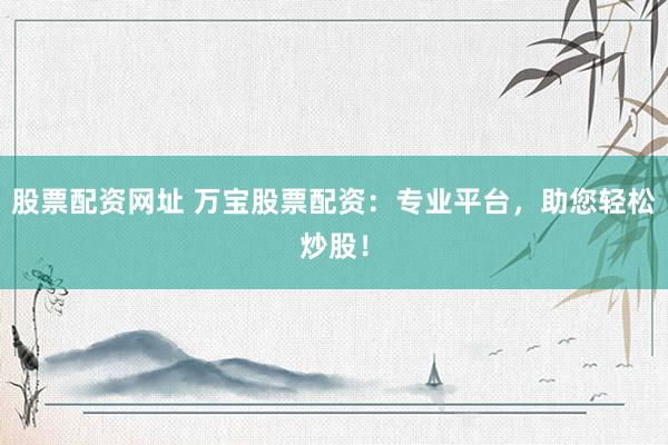 股票配资网址 万宝股票配资：专业平台，助您轻松炒股！