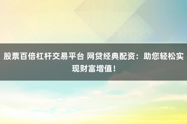 股票百倍杠杆交易平台 网贷经典配资：助您轻松实现财富增值！