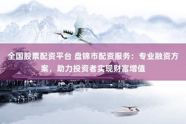全国股票配资平台 盘锦市配资服务：专业融资方案，助力投资者实现财富增值