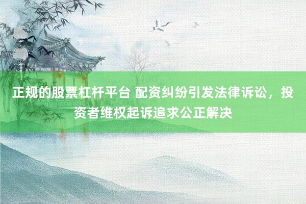 正规的股票杠杆平台 配资纠纷引发法律诉讼，投资者维权起诉追求公正解决