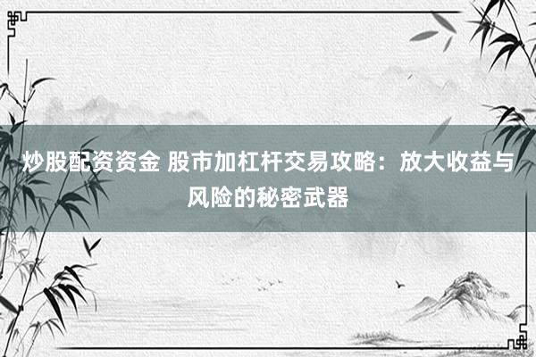 炒股配资资金 股市加杠杆交易攻略：放大收益与风险的秘密武器