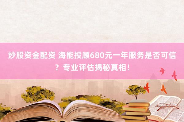 炒股资金配资 海能投顾680元一年服务是否可信？专业评估揭秘真相！