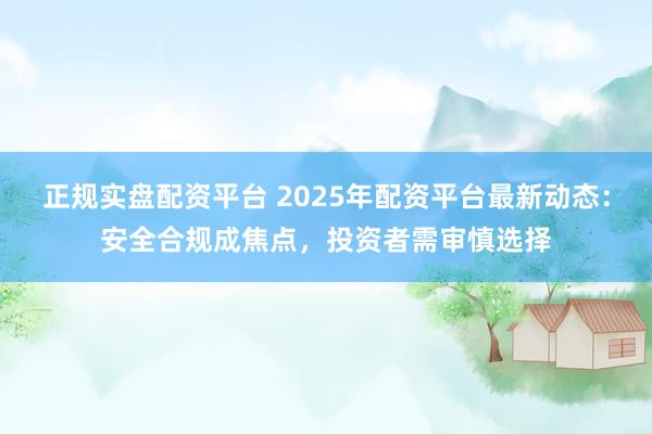 正规实盘配资平台 2025年配资平台最新动态：安全合规成焦点，投资者需审慎选择