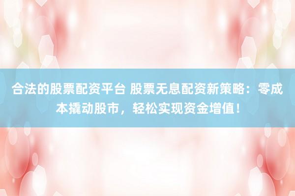 合法的股票配资平台 股票无息配资新策略：零成本撬动股市，轻松实现资金增值！
