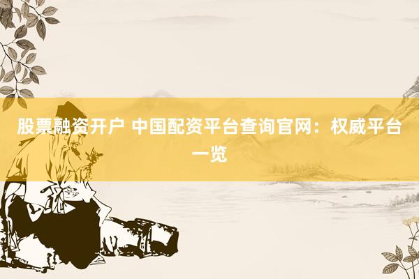 股票融资开户 中国配资平台查询官网：权威平台一览