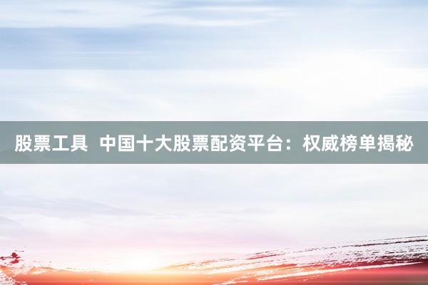 股票工具  中国十大股票配资平台：权威榜单揭秘