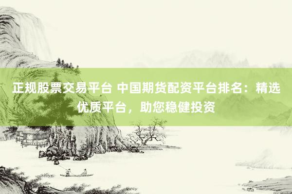 正规股票交易平台 中国期货配资平台排名：精选优质平台，助您稳健投资