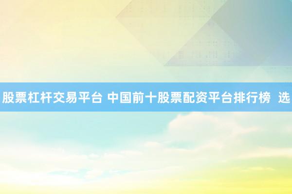 股票杠杆交易平台 中国前十股票配资平台排行榜  选
