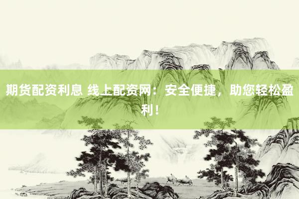 期货配资利息 线上配资网：安全便捷，助您轻松盈利！