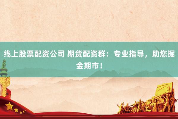 线上股票配资公司 期货配资群：专业指导，助您掘金期市！