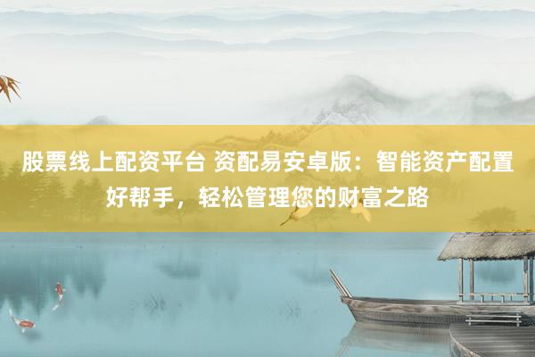 股票线上配资平台 资配易安卓版：智能资产配置好帮手，轻松管理您的财富之路