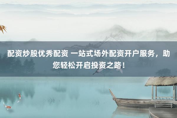 配资炒股优秀配资 一站式场外配资开户服务，助您轻松开启投资之路！
