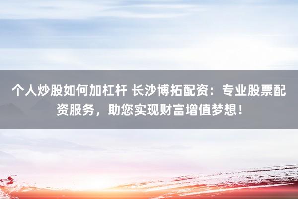 个人炒股如何加杠杆 长沙博拓配资：专业股票配资服务，助您实现财富增值梦想！